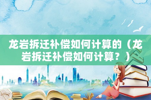 龍巖拆遷補(bǔ)償如何計算的（龍巖拆遷補(bǔ)償如何計算？）