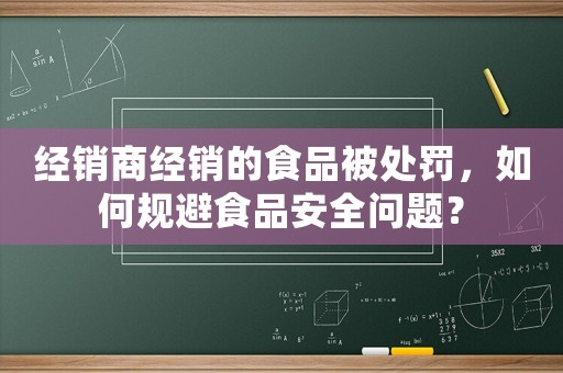 經(jīng)銷商經(jīng)銷的食品被處罰，如何規(guī)避食品安全問題？