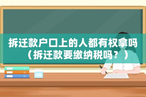 拆遷款戶(hù)口上的人都有權(quán)拿嗎（拆遷款要繳納稅嗎？）