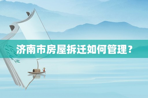 濟(jì)南市房屋拆遷如何管理？