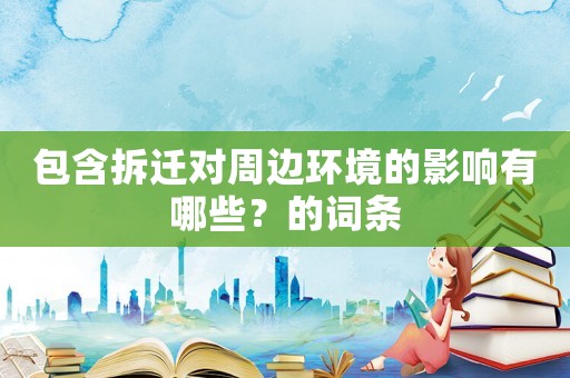 包含拆遷對周邊環(huán)境的影響有哪些？的詞條