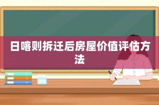 日喀則拆遷后房屋價(jià)值評(píng)估方法