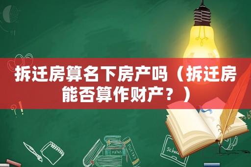 拆遷房算名下房產(chǎn)嗎（拆遷房能否算作財產(chǎn)？）