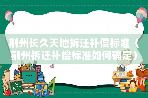 荊州長(zhǎng)久天地拆遷補(bǔ)償標(biāo)準(zhǔn)（荊州拆遷補(bǔ)償標(biāo)準(zhǔn)如何確定）