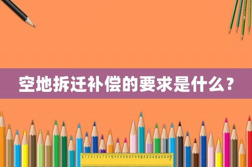 空地拆遷補償?shù)囊笫鞘裁矗? title=