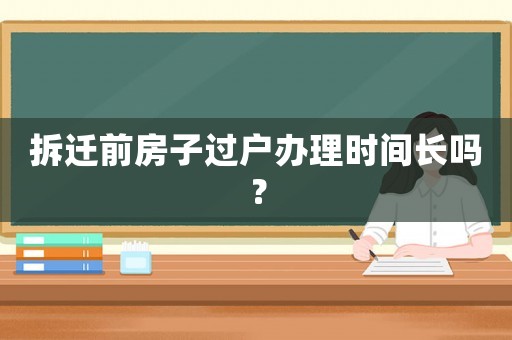 拆遷前房子過戶辦理時間長嗎？