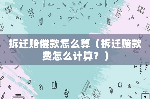 拆遷賠償款怎么算（拆遷賠款費(fèi)怎么計(jì)算？）