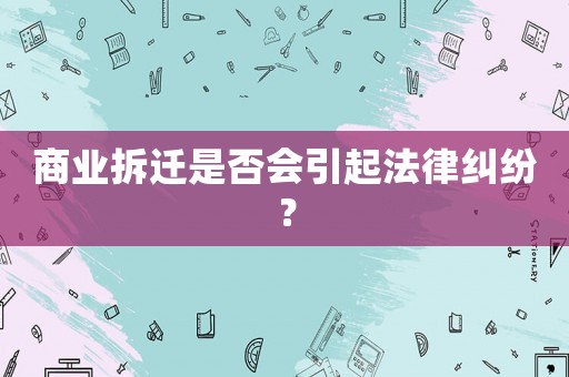 商業(yè)拆遷是否會引起法律糾紛？
