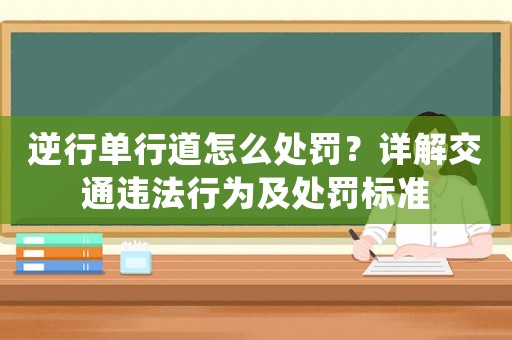 逆行單行道怎么處罰？詳解交通違法行為及處罰標(biāo)準(zhǔn)