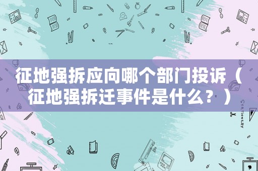 征地強拆應(yīng)向哪個部門投訴（征地強拆遷事件是什么？）