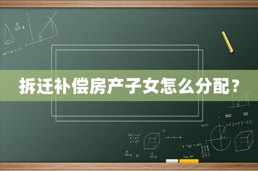 拆遷補償房產子女怎么分配？