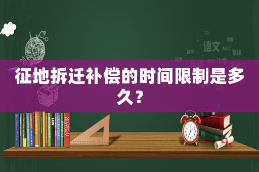 征地拆遷補(bǔ)償?shù)臅r(shí)間限制是多久？