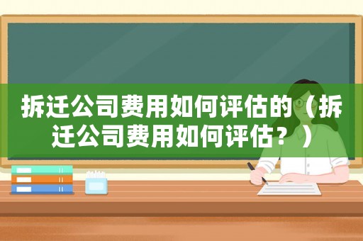 拆遷公司費(fèi)用如何評(píng)估的（拆遷公司費(fèi)用如何評(píng)估？）