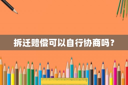 拆遷賠償可以自行協(xié)商嗎？