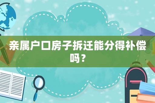親屬戶口房子拆遷能分得補(bǔ)償嗎？