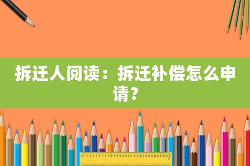 拆遷人閱讀：拆遷補償怎么申請？