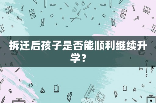 拆遷后孩子是否能順利繼續(xù)升學(xué)？