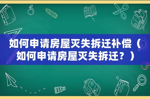 如何申請(qǐng)房屋滅失拆遷補(bǔ)償（如何申請(qǐng)房屋滅失拆遷？）