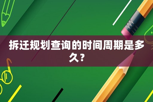 拆遷規(guī)劃查詢的時間周期是多久？