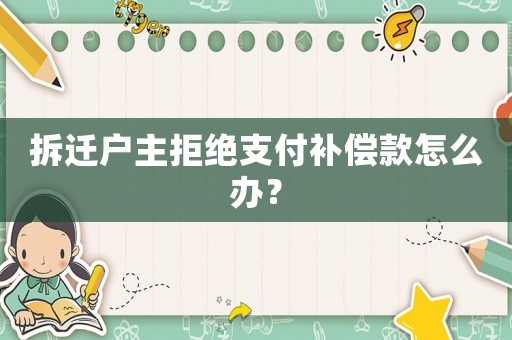拆遷戶主拒絕支付補(bǔ)償款怎么辦？
