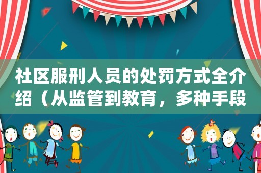 社區(qū)服刑人員的處罰方式全介紹（從監(jiān)管到教育，多種手段綜合運(yùn)用）