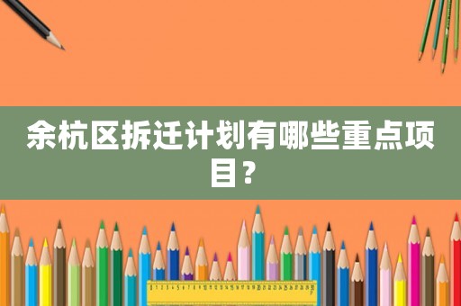 余杭區(qū)拆遷計劃有哪些重點項目？