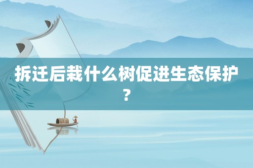 拆遷后栽什么樹促進(jìn)生態(tài)保護(hù)?