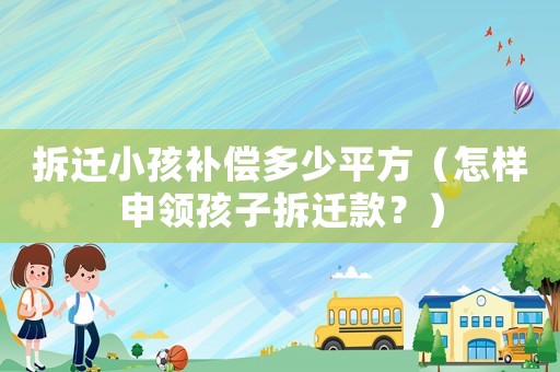 拆遷小孩補償多少平方（怎樣申領(lǐng)孩子拆遷款？）