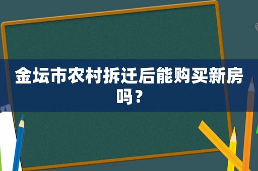 金壇市農(nóng)村拆遷后能購買新房嗎？
