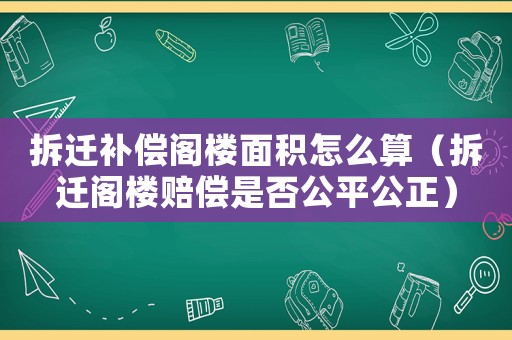 拆遷補(bǔ)償閣樓面積怎么算（拆遷閣樓賠償是否公平公正）