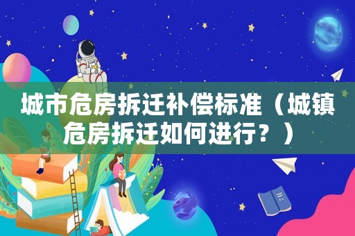城市危房拆遷補償標準（城鎮(zhèn)危房拆遷如何進行？）
