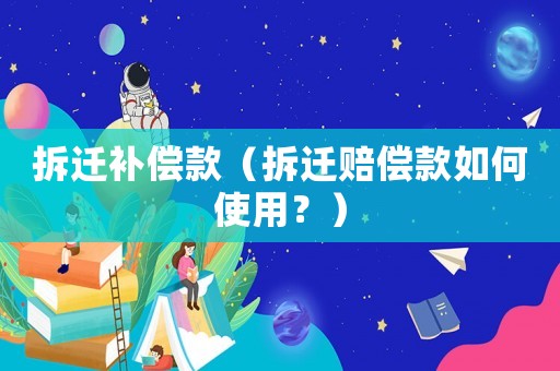 拆遷補償款（拆遷賠償款如何使用？）