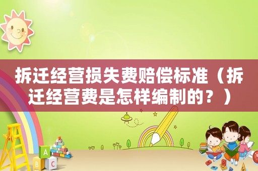 拆遷經(jīng)營損失費賠償標準（拆遷經(jīng)營費是怎樣編制的？）