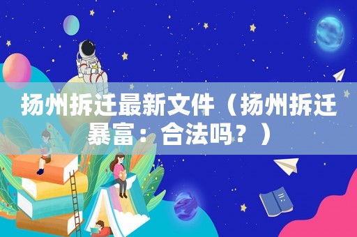 揚州拆遷最新文件（揚州拆遷暴富：合法嗎？）