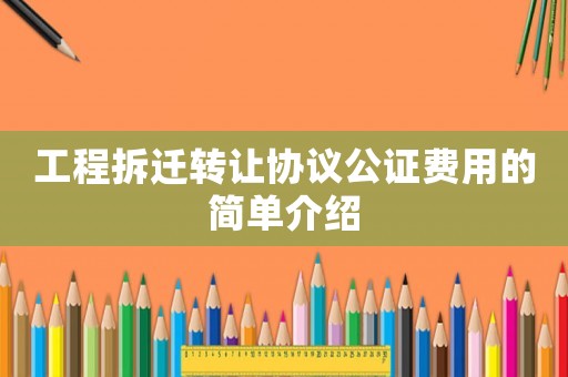 工程拆遷轉(zhuǎn)讓協(xié)議公證費用的簡單介紹