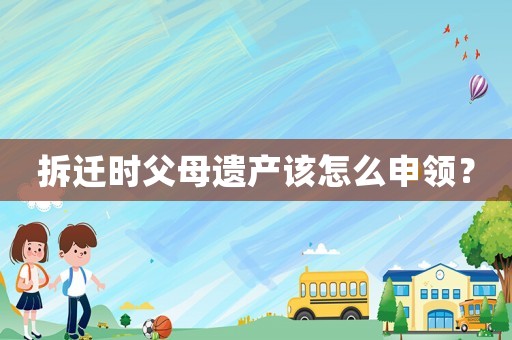 拆遷時(shí)父母遺產(chǎn)該怎么申領(lǐng)？