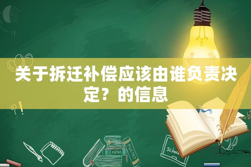 關(guān)于拆遷補(bǔ)償應(yīng)該由誰負(fù)責(zé)決定？的信息
