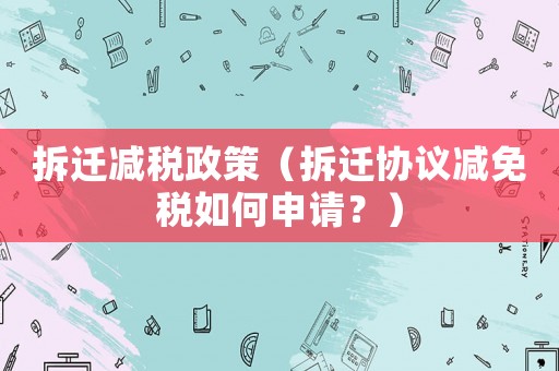 拆遷減稅政策（拆遷協(xié)議減免稅如何申請？）