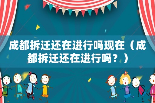 成都拆遷還在進(jìn)行嗎現(xiàn)在（成都拆遷還在進(jìn)行嗎？）