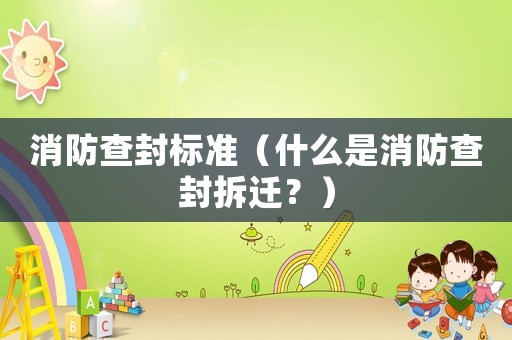 消防查封標(biāo)準(zhǔn)（什么是消防查封拆遷？）