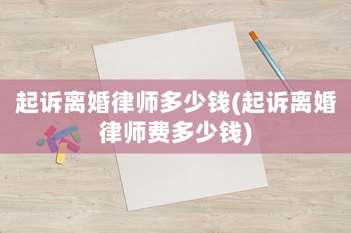 起訴離婚律師多少錢(起訴離婚律師費(fèi)多少錢)