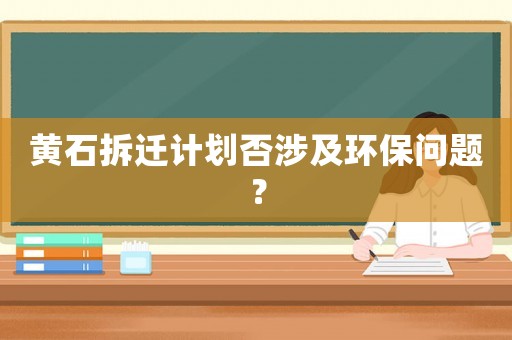 黃石拆遷計(jì)劃否涉及環(huán)保問(wèn)題？