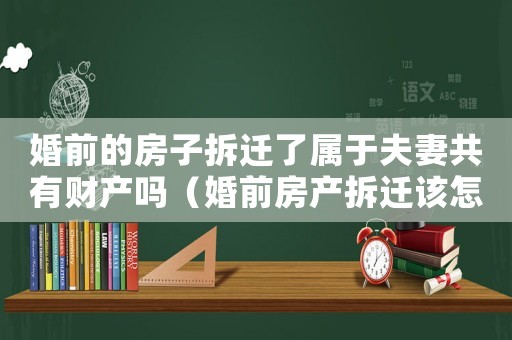 婚前的房子拆遷了屬于夫妻共有財產(chǎn)嗎（婚前房產(chǎn)拆遷該怎么辦？）