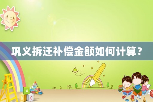 鞏義拆遷補(bǔ)償金額如何計(jì)算？
