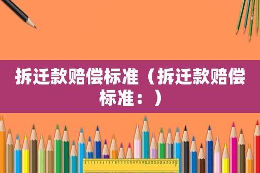 拆遷款賠償標(biāo)準(zhǔn)（拆遷款賠償標(biāo)準(zhǔn)：）