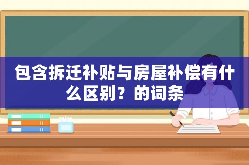 包含拆遷補貼與房屋補償有什么區(qū)別？的詞條