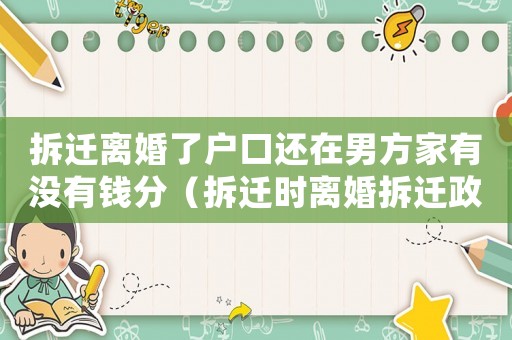 拆遷離婚了戶(hù)口還在男方家有沒(méi)有錢(qián)分（拆遷時(shí)離婚拆遷政策）
