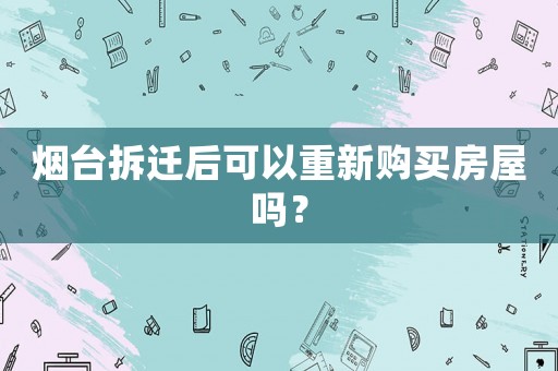 煙臺(tái)拆遷后可以重新購(gòu)買房屋嗎？