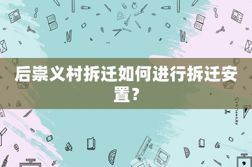 后崇義村拆遷如何進(jìn)行拆遷安置？