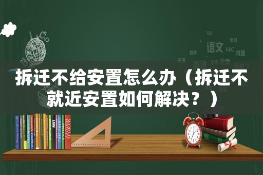 拆遷不給安置怎么辦（拆遷不就近安置如何解決？）